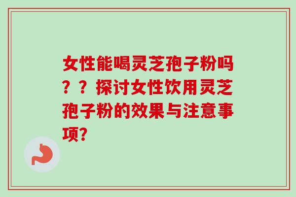 女性能喝灵芝孢子粉吗??探讨女性饮用灵芝孢子粉的效果与注意事项?-第1张图片-卓越灵芝孢子粉 女性能喝灵芝孢子粉吗??探讨女性饮用灵芝孢子粉的效果与注意事项?-第1张图片-卓越灵芝孢子粉
