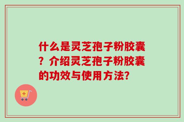 什么是灵芝孢子粉胶囊?介绍灵芝孢子粉胶囊的功效与使用方法?-第1张图片-卓越灵芝孢子粉 什么是灵芝孢子粉胶囊?介绍灵芝孢子粉胶囊的功效与使用方法?-第1张图片-卓越灵芝孢子粉