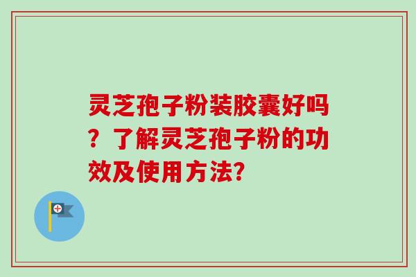 灵芝孢子粉装胶囊好吗？了解灵芝孢子粉的功效及使用方法？-第1张图片-卓越灵芝孢子粉