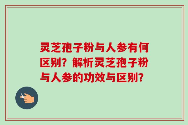 灵芝孢子粉与人参有何区别?解析灵芝孢子粉与人参的功效与区别?-第1张图片-卓越灵芝孢子粉 灵芝孢子粉与人参有何区别?解析灵芝孢子粉与人参的功效与区别?-第1张图片-卓越灵芝孢子粉
