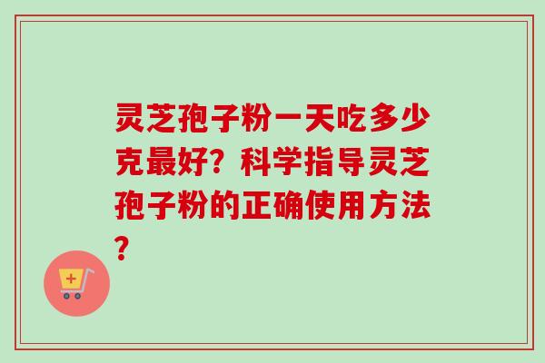 灵芝孢子粉一天吃多少克最好?科学指导灵芝孢子粉的正确使用方法?-第1张图片-卓越灵芝孢子粉 灵芝孢子粉一天吃多少克最好?科学指导灵芝孢子粉的正确使用方法?-第1张图片-卓越灵芝孢子粉