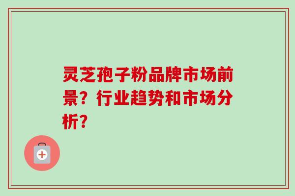 灵芝孢子粉品牌市场前景?行业趋势和市场分析?-第1张图片-卓越灵芝孢子粉 灵芝孢子粉品牌市场前景?行业趋势和市场分析?-第1张图片-卓越灵芝孢子粉