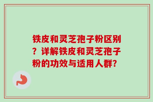 铁皮和灵芝孢子粉区别?详解铁皮和灵芝孢子粉的功效与适用人群?-第1张图片-卓越灵芝孢子粉 铁皮和灵芝孢子粉区别?详解铁皮和灵芝孢子粉的功效与适用人群?-第1张图片-卓越灵芝孢子粉