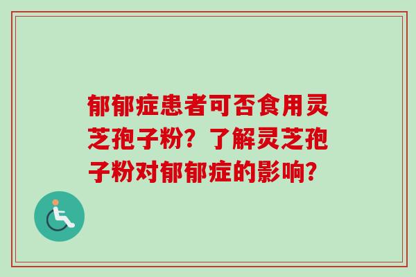 郁郁症患者可否食用灵芝孢子粉?了解灵芝孢子粉对郁郁症的影响?-第1张图片-卓越灵芝孢子粉 郁郁症患者可否食用灵芝孢子粉?了解灵芝孢子粉对郁郁症的影响?-第1张图片-卓越灵芝孢子粉