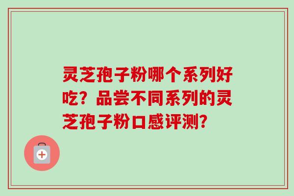 灵芝孢子粉哪个系列好吃?品尝不同系列的灵芝孢子粉口感评测?-第1张图片-卓越灵芝孢子粉 灵芝孢子粉哪个系列好吃?品尝不同系列的灵芝孢子粉口感评测?-第1张图片-卓越灵芝孢子粉