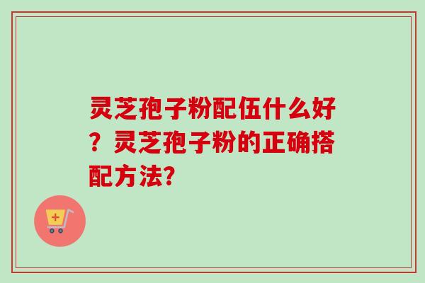 灵芝孢子粉配伍什么好？灵芝孢子粉的正确搭配方法？-第1张图片-卓越灵芝孢子粉