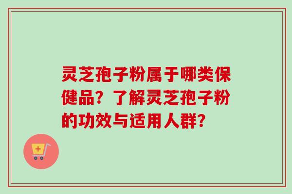 灵芝孢子粉属于哪类保健品？了解灵芝孢子粉的功效与适用人群？-第1张图片-卓越灵芝孢子粉