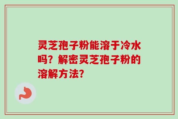 灵芝孢子粉能溶于冷水吗?解密灵芝孢子粉的溶解方法?-第1张图片-卓越灵芝孢子粉 灵芝孢子粉能溶于冷水吗?解密灵芝孢子粉的溶解方法?-第1张图片-卓越灵芝孢子粉