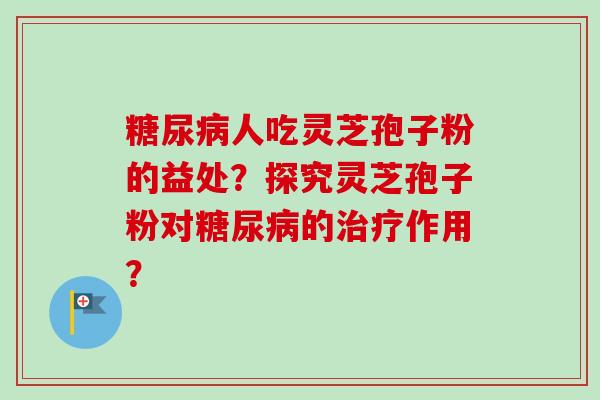 糖尿病人吃灵芝孢子粉的益处？探究灵芝孢子粉对糖尿病的治疗作用？-第1张图片-卓越灵芝孢子粉
