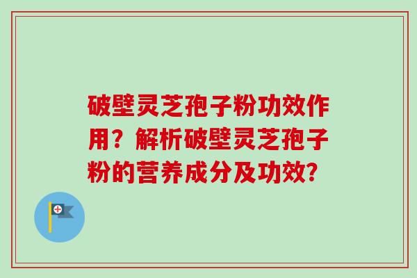 破壁灵芝孢子粉功效作用？解析破壁灵芝孢子粉的营养成分及功效？-第1张图片-卓越灵芝孢子粉
