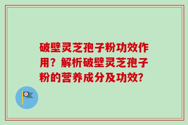 破壁灵芝孢子粉功效作用？解析破壁灵芝孢子粉的营养成分及功效？-第1张图片-卓岳灵芝孢子粉