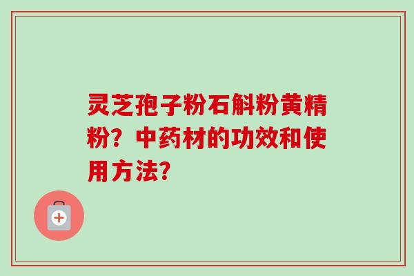 灵芝孢子粉石斛粉黄精粉?中药材的功效和使用方法?-第1张图片-卓越灵芝孢子粉 灵芝孢子粉石斛粉黄精粉?中药材的功效和使用方法?-第1张图片-卓越灵芝孢子粉