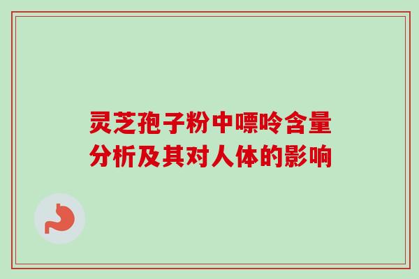 灵芝孢子粉中嘌呤含量分析及其对人体的影响-第1张图片-卓越灵芝孢子粉