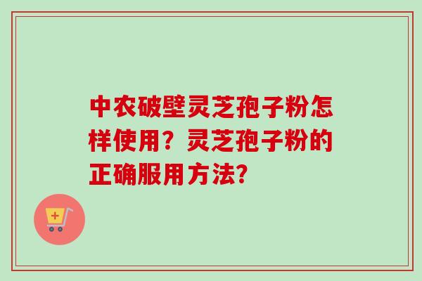 中农破壁灵芝孢子粉怎样使用?灵芝孢子粉的正确服用方法?-第1张图片-卓越灵芝孢子粉 中农破壁灵芝孢子粉怎样使用?灵芝孢子粉的正确服用方法?-第1张图片-卓越灵芝孢子粉