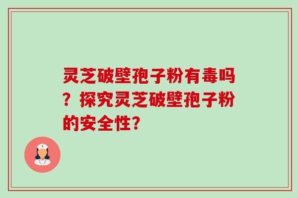 灵芝破壁孢子粉有毒吗?探究灵芝破壁孢子粉的安全性?-第1张图片-卓越灵芝孢子粉 灵芝破壁孢子粉有毒吗?探究灵芝破壁孢子粉的安全性?-第1张图片-卓越灵芝孢子粉