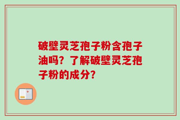 破壁灵芝孢子粉含孢子油吗?了解破壁灵芝孢子粉的成分?-第1张图片-卓越灵芝孢子粉 破壁灵芝孢子粉含孢子油吗?了解破壁灵芝孢子粉的成分?-第1张图片-卓越灵芝孢子粉