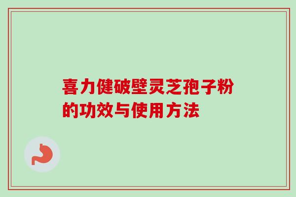 喜力健破壁灵芝孢子粉的功效与使用方法-第1张图片-卓越灵芝孢子粉