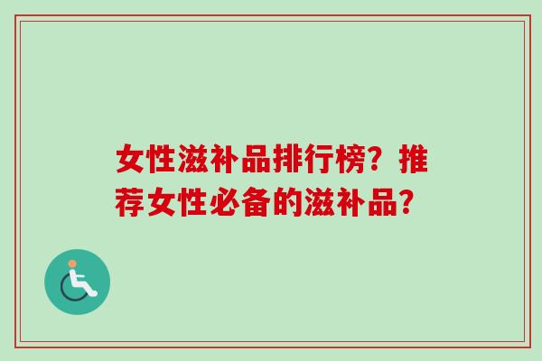 女性滋补品排行榜?推荐女性必备的滋补品?-第1张图片-卓越灵芝孢子粉 女性滋补品排行榜?推荐女性必备的滋补品?-第1张图片-卓越灵芝孢子粉