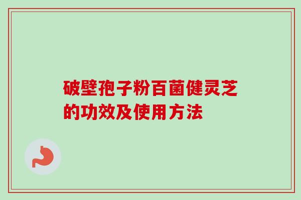 破壁孢子粉百菌健灵芝的功效及使用方法-第1张图片-卓越灵芝孢子粉