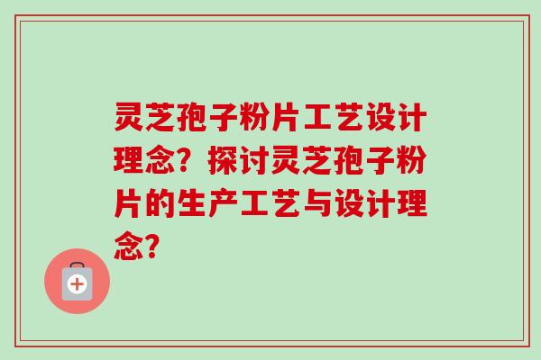 灵芝孢子粉片工艺设计理念？探讨灵芝孢子粉片的生产工艺与设计理念？-第1张图片-卓越灵芝孢子粉
