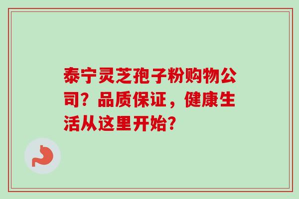 泰宁灵芝孢子粉购物公司？品质保证，健康生活从这里开始？-第1张图片-卓越灵芝孢子粉