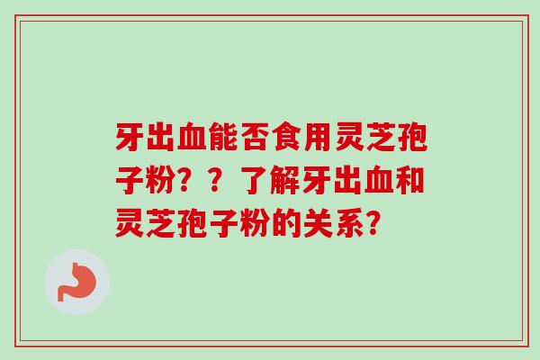 牙出血能否食用灵芝孢子粉??了解牙出血和灵芝孢子粉的关系?-第1张图片-卓越灵芝孢子粉 牙出血能否食用灵芝孢子粉??了解牙出血和灵芝孢子粉的关系?-第1张图片-卓越灵芝孢子粉