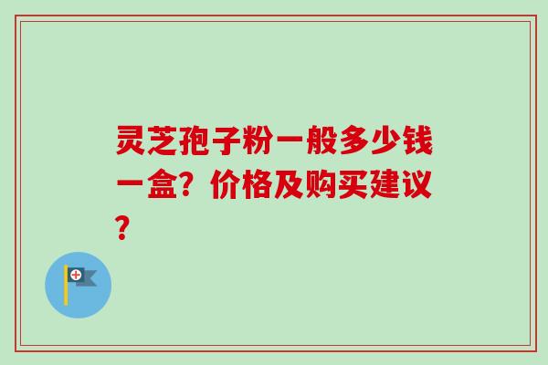 灵芝孢子粉一般多少钱一盒?价格及购买建议?-第1张图片-卓越灵芝孢子粉 灵芝孢子粉一般多少钱一盒?价格及购买建议?-第1张图片-卓越灵芝孢子粉