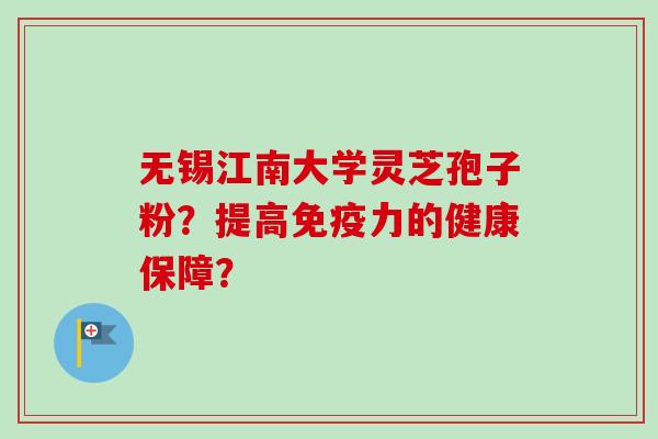 无锡江南大学灵芝孢子粉？提高免疫力的健康保障？-第1张图片-卓越灵芝孢子粉