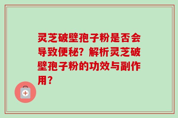灵芝破壁孢子粉是否会导致便秘？解析灵芝破壁孢子粉的功效与副作用？-第1张图片-卓越灵芝孢子粉
