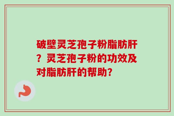 破壁灵芝孢子粉脂肪肝?灵芝孢子粉的功效及对脂肪肝的帮助?-第1张图片-卓越灵芝孢子粉 破壁灵芝孢子粉脂肪肝?灵芝孢子粉的功效及对脂肪肝的帮助?-第1张图片-卓越灵芝孢子粉