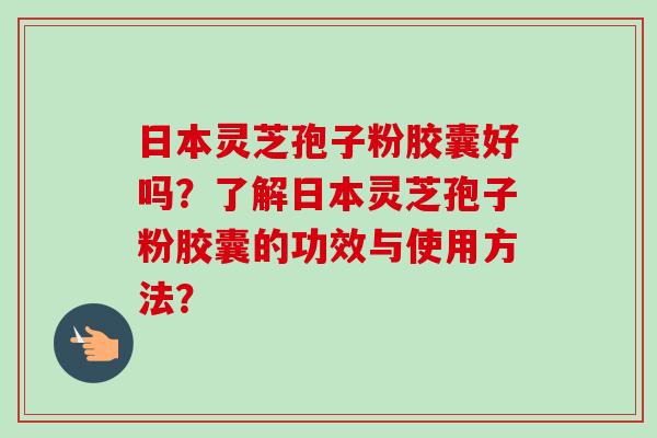 日本灵芝孢子粉胶囊好吗?了解日本灵芝孢子粉胶囊的功效与使用方法?-第1张图片-卓越灵芝孢子粉 日本灵芝孢子粉胶囊好吗?了解日本灵芝孢子粉胶囊的功效与使用方法?-第1张图片-卓越灵芝孢子粉