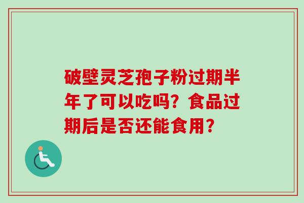 破壁灵芝孢子粉过期半年了可以吃吗?食品过期后是否还能食用?-第1张图片-卓越灵芝孢子粉 破壁灵芝孢子粉过期半年了可以吃吗?食品过期后是否还能食用?-第1张图片-卓越灵芝孢子粉