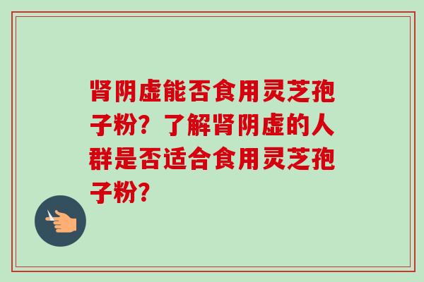 肾阴虚能否食用灵芝孢子粉?了解肾阴虚的人群是否适合食用灵芝孢子粉?-第1张图片-卓越灵芝孢子粉 肾阴虚能否食用灵芝孢子粉?了解肾阴虚的人群是否适合食用灵芝孢子粉?-第1张图片-卓越灵芝孢子粉