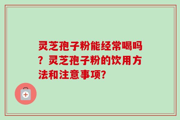 灵芝孢子粉能经常喝吗？灵芝孢子粉的饮用方法和注意事项？-第1张图片-卓越灵芝孢子粉