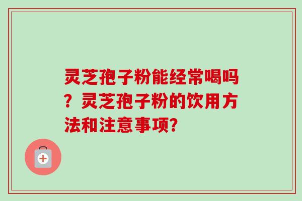 灵芝孢子粉能经常喝吗？灵芝孢子粉的饮用方法和注意事项？-第1张图片-卓岳灵芝孢子粉