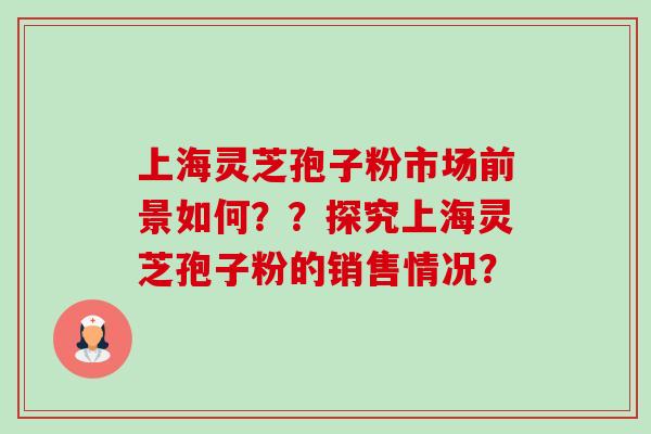 上海灵芝孢子粉市场前景如何？？探究上海灵芝孢子粉的销售情况？-第1张图片-卓越灵芝孢子粉