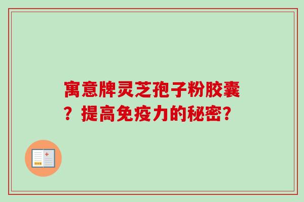 寓意牌灵芝孢子粉胶囊？提高免疫力的秘密？-第1张图片-卓越灵芝孢子粉