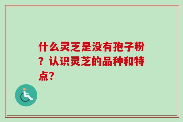 什么灵芝是没有孢子粉?认识灵芝的品种和特点?-第1张图片-卓越灵芝孢子粉 什么灵芝是没有孢子粉?认识灵芝的品种和特点?-第1张图片-卓越灵芝孢子粉