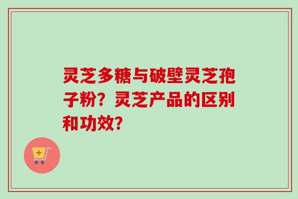 灵芝多糖与破壁灵芝孢子粉？灵芝产品的区别和功效？-第1张图片-卓越灵芝孢子粉