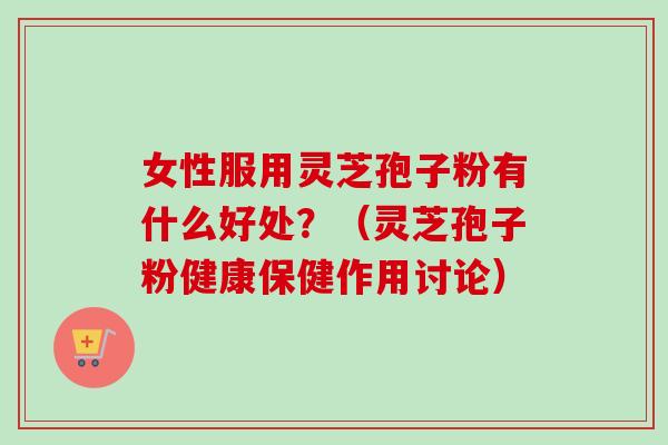 女性服用灵芝孢子粉有什么好处？（灵芝孢子粉健康保健作用讨论）-第1张图片-卓越灵芝孢子粉
