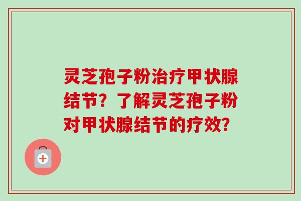 灵芝孢子粉治疗甲状腺结节？了解灵芝孢子粉对甲状腺结节的疗效？-第1张图片-卓越灵芝孢子粉