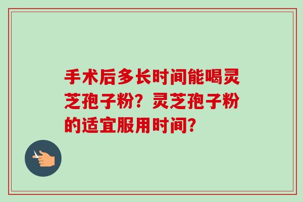 手术后多长时间能喝灵芝孢子粉?灵芝孢子粉的适宜服用时间?-第1张图片-卓越灵芝孢子粉 手术后多长时间能喝灵芝孢子粉?灵芝孢子粉的适宜服用时间?-第1张图片-卓越灵芝孢子粉