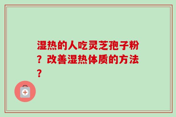 湿热的人吃灵芝孢子粉?改善湿热体质的方法?-第1张图片-卓越灵芝孢子粉 湿热的人吃灵芝孢子粉?改善湿热体质的方法?-第1张图片-卓越灵芝孢子粉