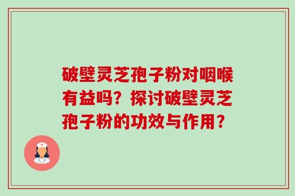 破壁灵芝孢子粉对咽喉有益吗?探讨破壁灵芝孢子粉的功效与作用?-第1张图片-卓越灵芝孢子粉 破壁灵芝孢子粉对咽喉有益吗?探讨破壁灵芝孢子粉的功效与作用?-第1张图片-卓越灵芝孢子粉
