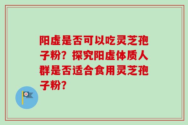 阳虚是否可以吃灵芝孢子粉？探究阳虚体质人群是否适合食用灵芝孢子粉？-第1张图片-卓越灵芝孢子粉