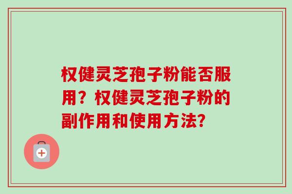 权健灵芝孢子粉能否服用？权健灵芝孢子粉的副作用和使用方法？-第1张图片-卓越灵芝孢子粉