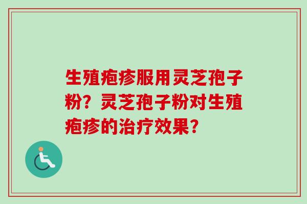生殖疱疹服用灵芝孢子粉？灵芝孢子粉对生殖疱疹的治疗效果？-第1张图片-卓越灵芝孢子粉