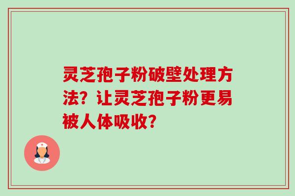 灵芝孢子粉破壁处理方法？让灵芝孢子粉更易被人体吸收？-第1张图片-卓岳灵芝孢子粉