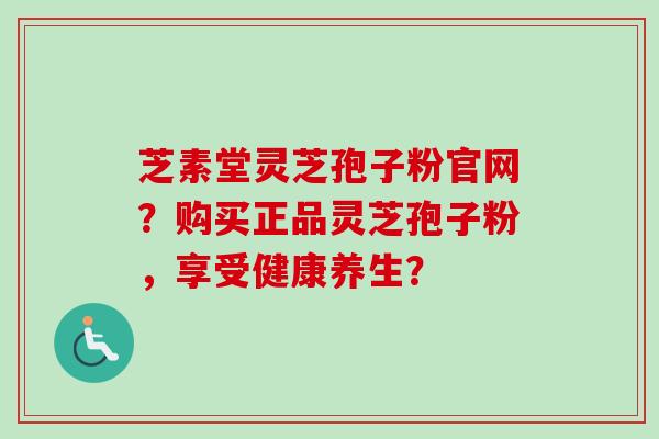 芝素堂灵芝孢子粉官网？购买正品灵芝孢子粉，享受健康养生？-第1张图片-卓越灵芝孢子粉