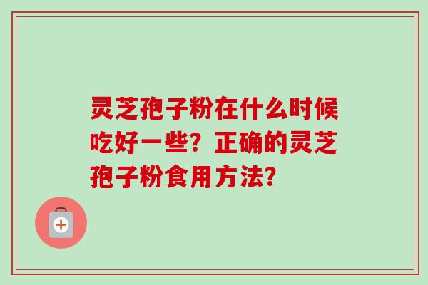 灵芝孢子粉在什么时候吃好一些?正确的灵芝孢子粉食用方法?-第1张图片-卓越灵芝孢子粉 灵芝孢子粉在什么时候吃好一些?正确的灵芝孢子粉食用方法?-第1张图片-卓越灵芝孢子粉